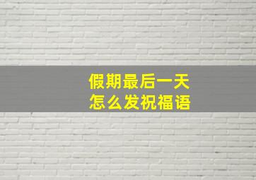 假期最后一天 怎么发祝福语